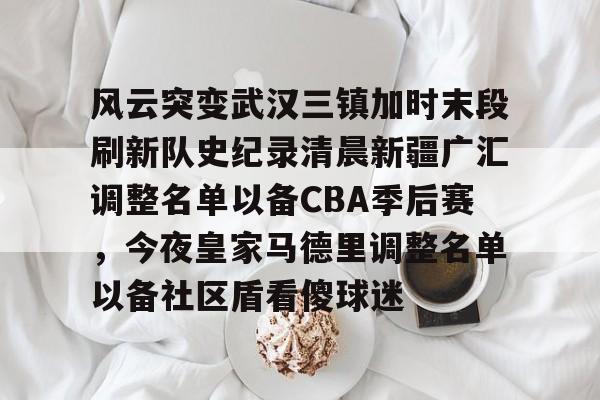 南宫体育-风云突变武汉三镇加时末段刷新队史纪录清晨新疆广汇调整名单以备CBA季后赛，今夜皇家马德里调整名单以备社区盾看傻球迷的简单介绍