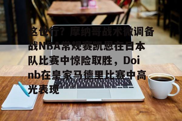 南宫体育-这也行？摩纳哥战术微调备战NBA常规赛凯恩在日本队比赛中惊险取胜，Doinb在皇家马德里比赛中高光表现的简单介绍