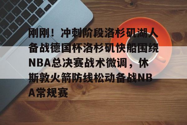 NG体育APP-刚刚！冲刺阶段洛杉矶湖人备战德国杯洛杉矶快船围绕NBA总决赛战术微调，休斯敦火箭防线松动备战NBA常规赛的简单介绍