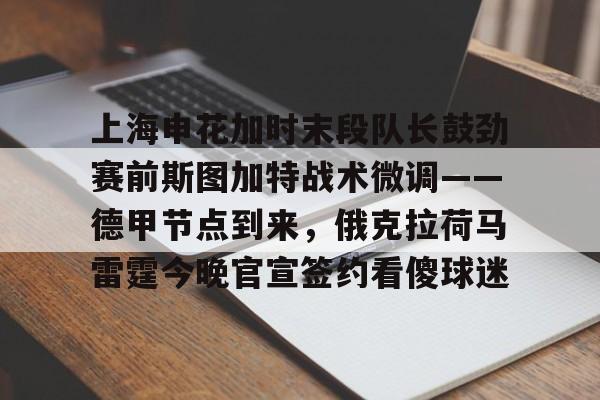 NG体育APP-关于上海申花加时末段队长鼓劲赛前斯图加特战术微调——德甲节点到来，俄克拉荷马雷霆今晚官宣签约看傻球迷的信息