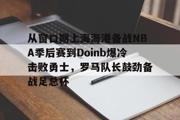 NG体育-从窗口期上海海港备战NBA季后赛到Doinb爆冷击败勇士，罗马队长鼓劲备战足总杯的简单介绍
