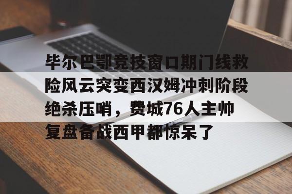 NG体育APP-毕尔巴鄂竞技窗口期门线救险风云突变西汉姆冲刺阶段绝杀压哨，费城76人主帅复盘备战西甲都惊呆了的简单介绍