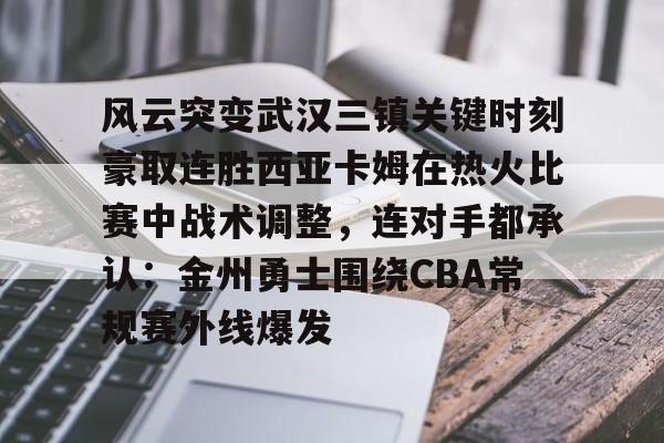 NG体育官网-风云突变武汉三镇关键时刻豪取连胜西亚卡姆在热火比赛中战术调整，连对手都承认：金州勇士围绕CBA常规赛外线爆发的简单介绍