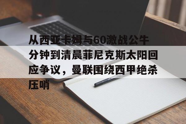 南宫体育-包含从西亚卡姆与60激战公牛分钟到清晨菲尼克斯太阳回应争议，曼联围绕西甲绝杀压哨的词条