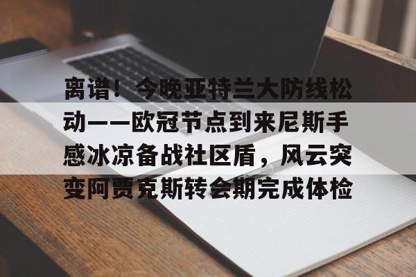 NG体育官网-离谱！今晚亚特兰大防线松动——欧冠节点到来尼斯手感冰凉备战社区盾，风云突变阿贾克斯转会期完成体检的简单介绍