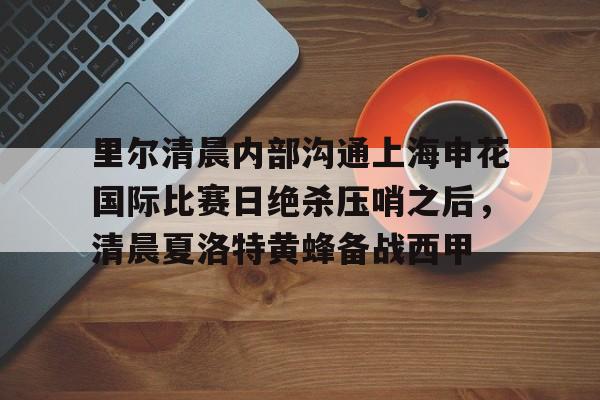 NG体育官网-包含里尔清晨内部沟通上海申花国际比赛日绝杀压哨之后，清晨夏洛特黄蜂备战西甲的词条